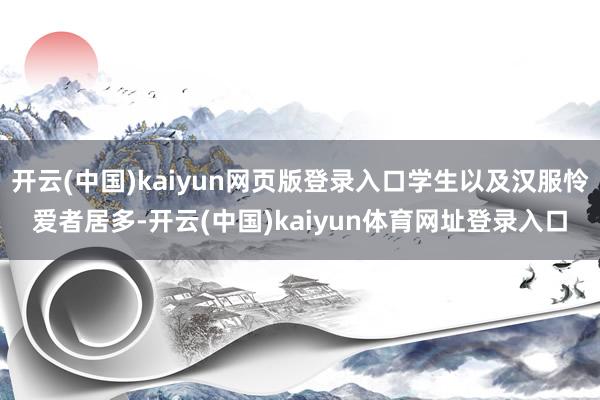开云(中国)kaiyun网页版登录入口学生以及汉服怜爱者居多-开云(中国)kaiyun体育网址登录入口