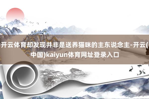 开云体育却发现并非是送养猫咪的主东说念主-开云(中国)kaiyun体育网址登录入口