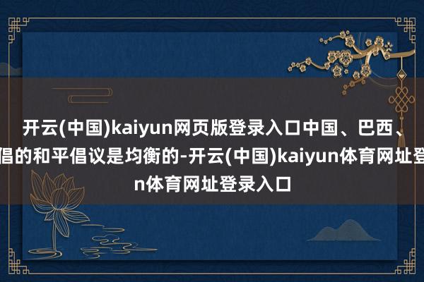 开云(中国)kaiyun网页版登录入口中国、巴西、南非提倡的和平倡议是均衡的-开云(中国)kaiyun体育网址登录入口