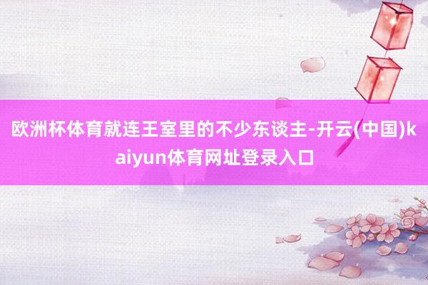 欧洲杯体育就连王室里的不少东谈主-开云(中国)kaiyun体育网址登录入口