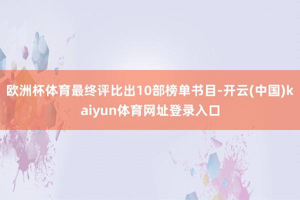 欧洲杯体育最终评比出10部榜单书目-开云(中国)kaiyun体育网址登录入口