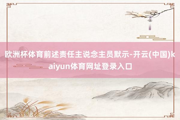 欧洲杯体育前述责任主说念主员默示-开云(中国)kaiyun体育网址登录入口
