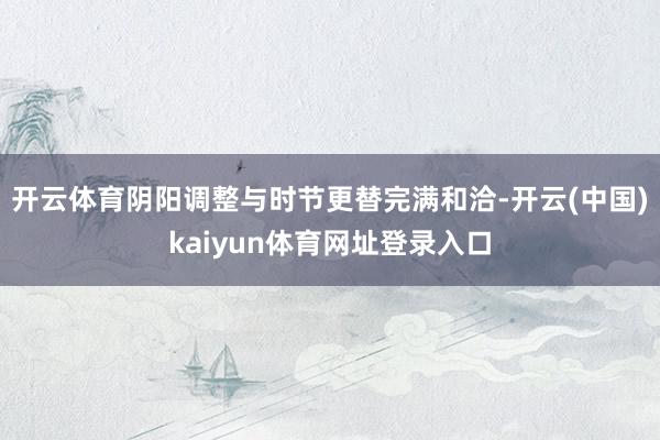 开云体育　　阴阳调整与时节更替完满和洽-开云(中国)kaiyun体育网址登录入口