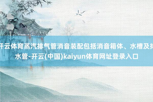开云体育蒸汽排气管消音装配包括消音箱体、水槽及排水管-开云(中国)kaiyun体育网址登录入口