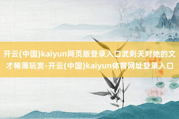 开云(中国)kaiyun网页版登录入口武则天对她的文才稀薄玩赏-开云(中国)kaiyun体育网址登录入口