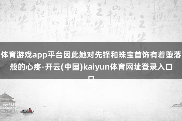 体育游戏app平台因此她对先锋和珠宝首饰有着堕落般的心疼-开云(中国)kaiyun体育网址登录入口
