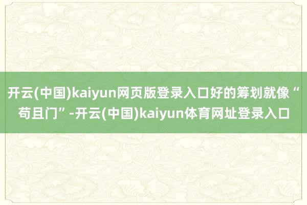 开云(中国)kaiyun网页版登录入口好的筹划就像“苟且门”-开云(中国)kaiyun体育网址登录入口