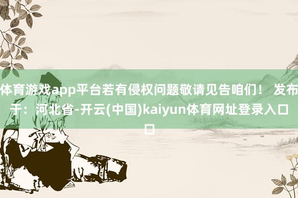 体育游戏app平台若有侵权问题敬请见告咱们！ 发布于：河北省-开云(中国)kaiyun体育网址登录入口