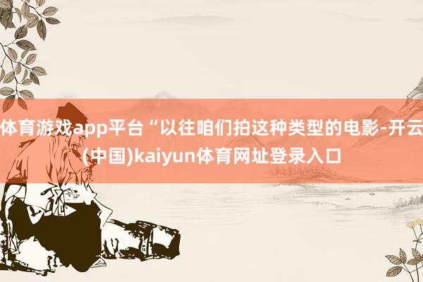 体育游戏app平台“以往咱们拍这种类型的电影-开云(中国)kaiyun体育网址登录入口