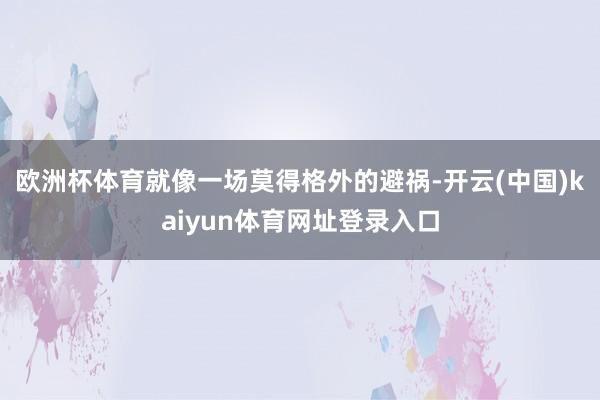 欧洲杯体育就像一场莫得格外的避祸-开云(中国)kaiyun体育网址登录入口