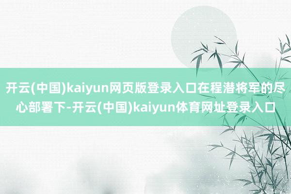 开云(中国)kaiyun网页版登录入口在程潜将军的尽心部署下-开云(中国)kaiyun体育网址登录入口