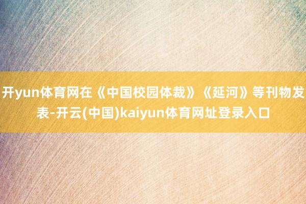 开yun体育网在《中国校园体裁》《延河》等刊物发表-开云(中国)kaiyun体育网址登录入口