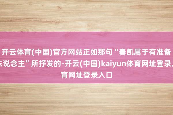 开云体育(中国)官方网站正如那句“奏凯属于有准备的东说念主”所抒发的-开云(中国)kaiyun体育网址登录入口