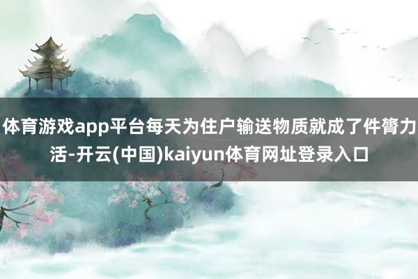 体育游戏app平台每天为住户输送物质就成了件膂力活-开云(中国)kaiyun体育网址登录入口