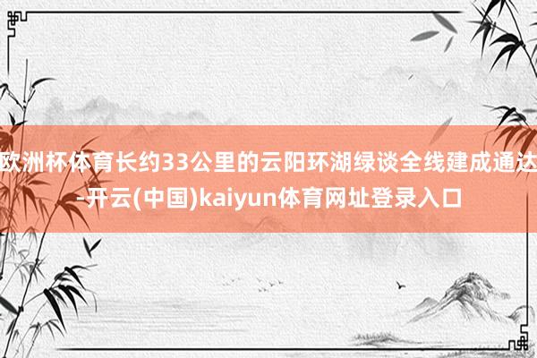 欧洲杯体育长约33公里的云阳环湖绿谈全线建成通达-开云(中国)kaiyun体育网址登录入口