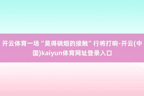 开云体育一场“莫得硝烟的接触”行将打响-开云(中国)kaiyun体育网址登录入口
