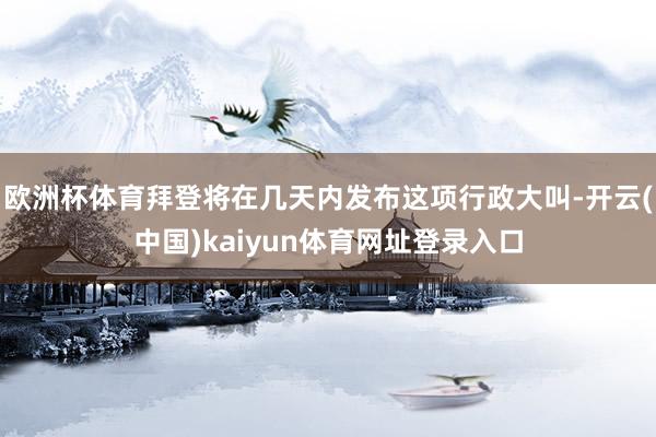 欧洲杯体育拜登将在几天内发布这项行政大叫-开云(中国)kaiyun体育网址登录入口