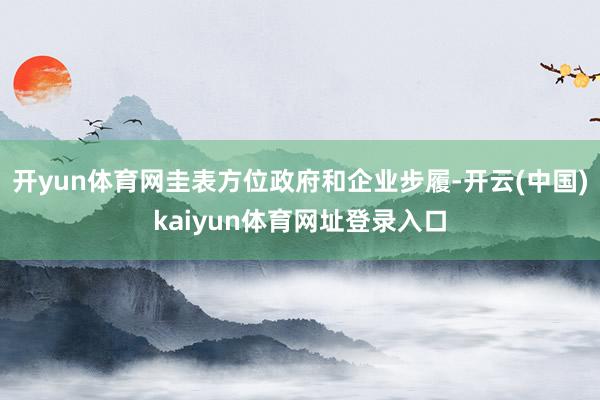 开yun体育网圭表方位政府和企业步履-开云(中国)kaiyun体育网址登录入口