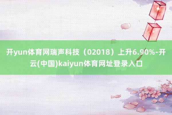 开yun体育网瑞声科技（02018）上升6.90%-开云(中国)kaiyun体育网址登录入口