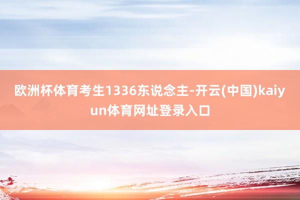 欧洲杯体育考生1336东说念主-开云(中国)kaiyun体育网址登录入口