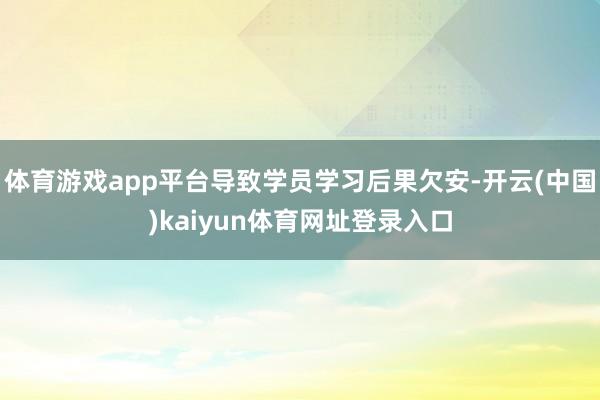 体育游戏app平台导致学员学习后果欠安-开云(中国)kaiyun体育网址登录入口