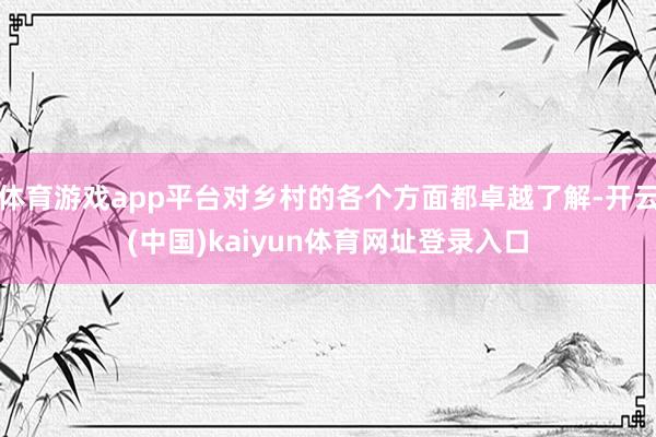 体育游戏app平台对乡村的各个方面都卓越了解-开云(中国)kaiyun体育网址登录入口