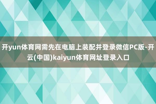 开yun体育网需先在电脑上装配并登录微信PC版-开云(中国)kaiyun体育网址登录入口