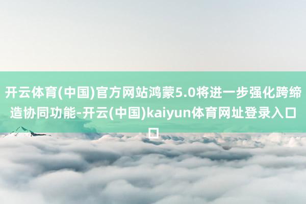 开云体育(中国)官方网站鸿蒙5.0将进一步强化跨缔造协同功能-开云(中国)kaiyun体育网址登录入口
