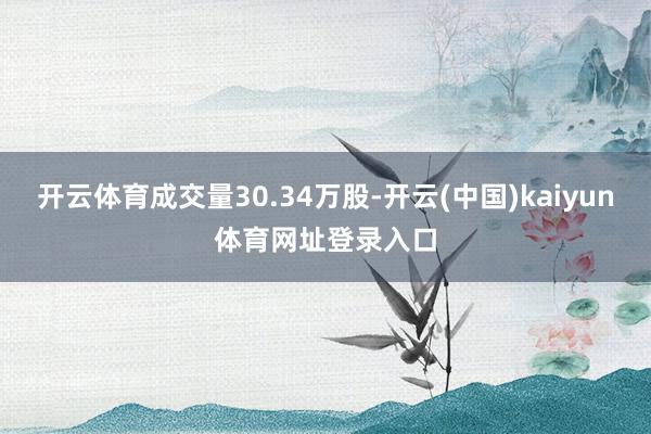 开云体育成交量30.34万股-开云(中国)kaiyun体育网址登录入口