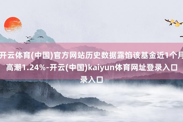 开云体育(中国)官方网站历史数据露馅该基金近1个月高潮1.24%-开云(中国)kaiyun体育网址登录入口