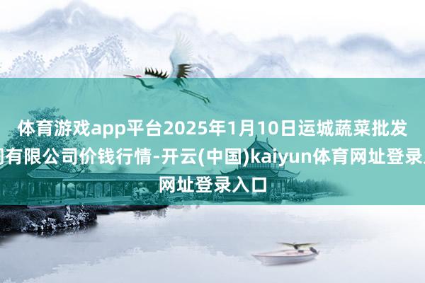 体育游戏app平台2025年1月10日运城蔬菜批发阛阓有限公司价钱行情-开云(中国)kaiyun体育网址登录入口