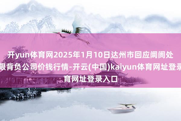 开yun体育网2025年1月10日达州市回应阛阓处理有限背负公司价钱行情-开云(中国)kaiyun体育网址登录入口