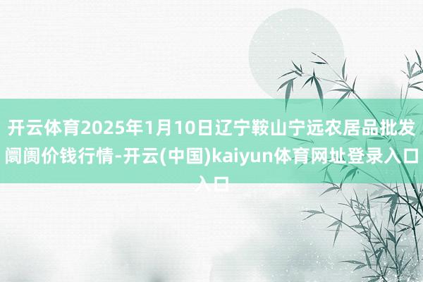 开云体育2025年1月10日辽宁鞍山宁远农居品批发阛阓价钱行情-开云(中国)kaiyun体育网址登录入口