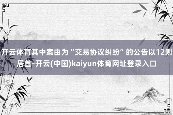 开云体育其中案由为“交易协议纠纷”的公告以12则居首-开云(中国)kaiyun体育网址登录入口