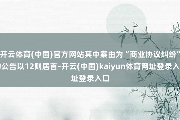 开云体育(中国)官方网站其中案由为“商业协议纠纷”的公告以12则居首-开云(中国)kaiyun体育网址登录入口