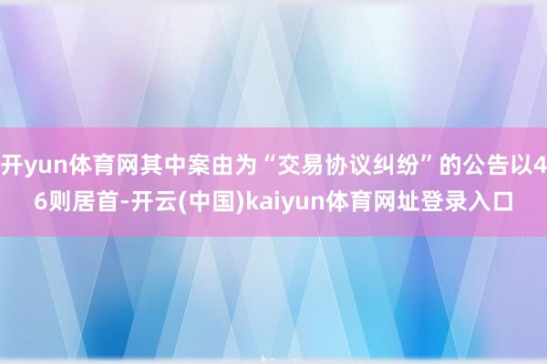 开yun体育网其中案由为“交易协议纠纷”的公告以46则居首-开云(中国)kaiyun体育网址登录入口