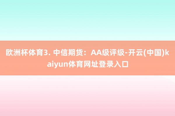 欧洲杯体育3. 中信期货：AA级评级-开云(中国)kaiyun体育网址登录入口