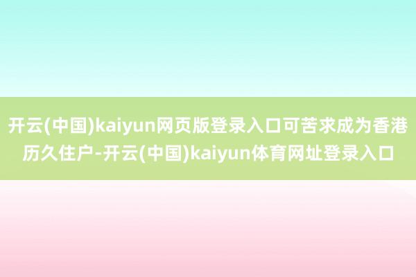 开云(中国)kaiyun网页版登录入口可苦求成为香港历久住户-开云(中国)kaiyun体育网址登录入口