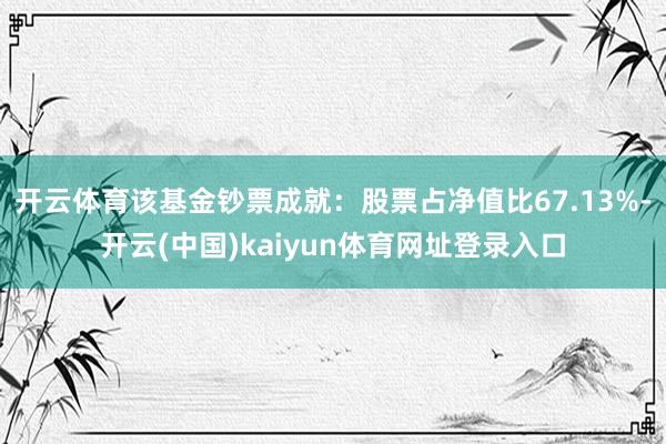 开云体育该基金钞票成就：股票占净值比67.13%-开云(中国)kaiyun体育网址登录入口