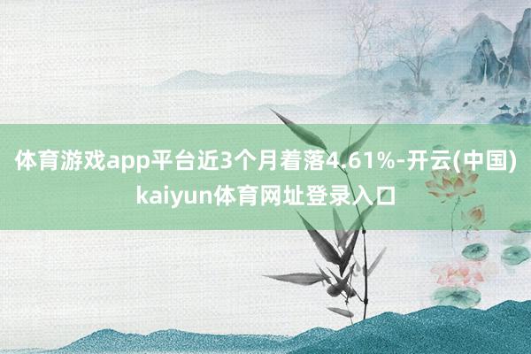 体育游戏app平台近3个月着落4.61%-开云(中国)kaiyun体育网址登录入口