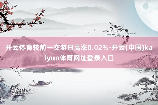 开云体育较前一交游日高涨0.02%-开云(中国)kaiyun体育网址登录入口