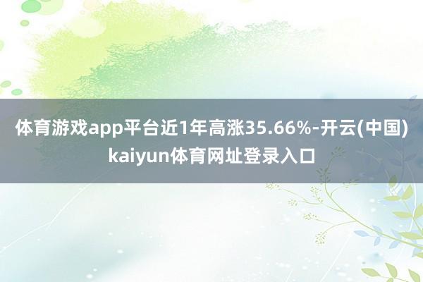 体育游戏app平台近1年高涨35.66%-开云(中国)kaiyun体育网址登录入口