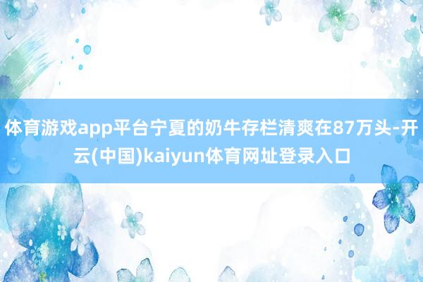 体育游戏app平台宁夏的奶牛存栏清爽在87万头-开云(中国)kaiyun体育网址登录入口