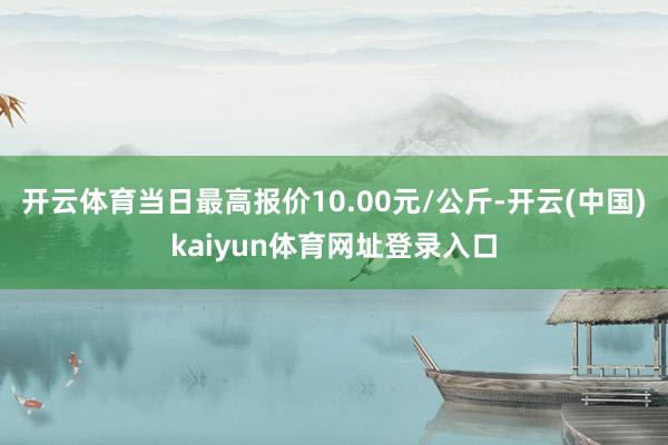 开云体育当日最高报价10.00元/公斤-开云(中国)kaiyun体育网址登录入口