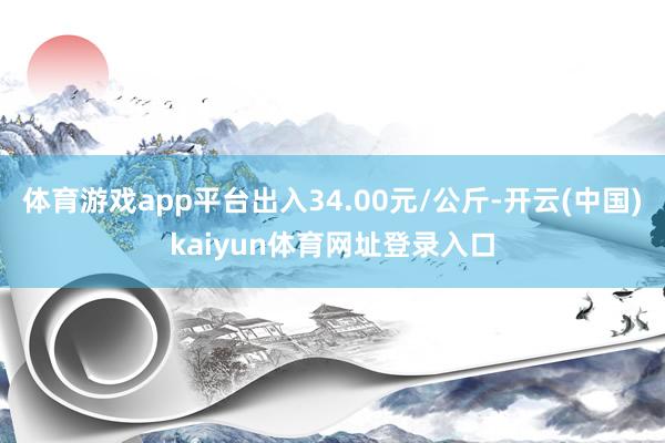 体育游戏app平台出入34.00元/公斤-开云(中国)kaiyun体育网址登录入口