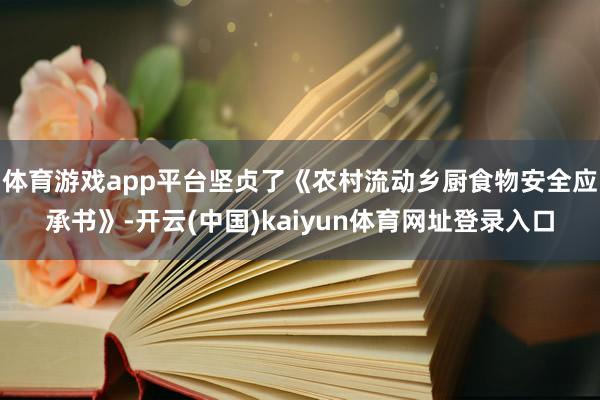 体育游戏app平台坚贞了《农村流动乡厨食物安全应承书》-开云(中国)kaiyun体育网址登录入口