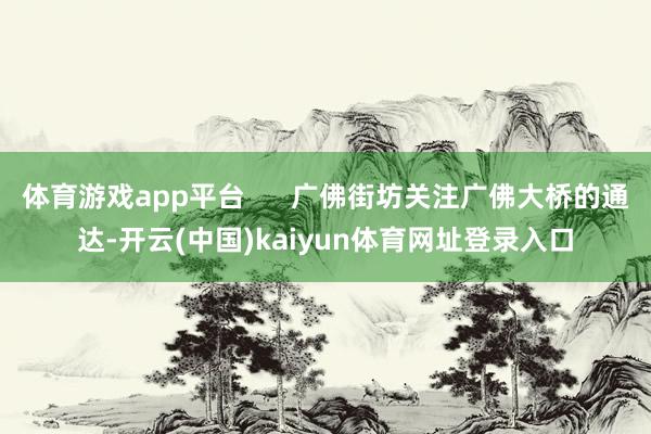体育游戏app平台      广佛街坊关注广佛大桥的通达-开云(中国)kaiyun体育网址登录入口