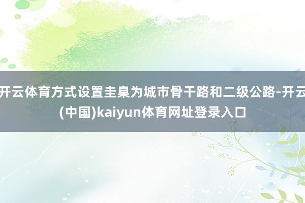 开云体育方式设置圭臬为城市骨干路和二级公路-开云(中国)kaiyun体育网址登录入口