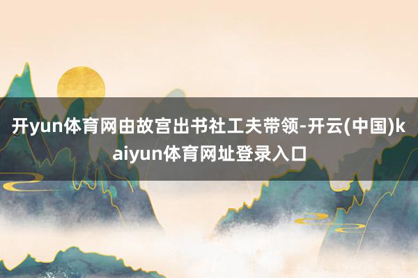 开yun体育网由故宫出书社工夫带领-开云(中国)kaiyun体育网址登录入口