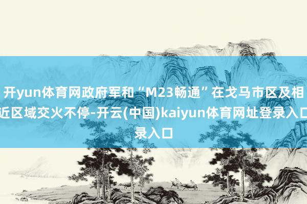 开yun体育网政府军和“M23畅通”在戈马市区及相近区域交火不停-开云(中国)kaiyun体育网址登录入口